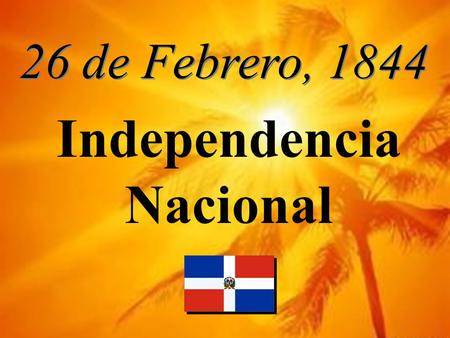 26 de Febrero, 1844 Independencia Nacional. No es un error: Técnicamente, la Independencia se declaró el día 26 de Febrero En San José de Los Llanos El.
