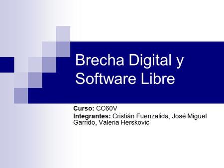 Brecha Digital y Software Libre Curso: CC60V Integrantes: Cristián Fuenzalida, José Miguel Garrido, Valeria Herskovic.