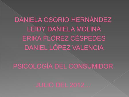 DANIELA OSORIO HERNÁNDEZ LEIDY DANIELA MOLINA ERIKA FLÓREZ CÉSPEDES DANIEL LÓPEZ VALENCIA PSICOLOGÍA DEL CONSUMIDOR JULIO DEL 2012…