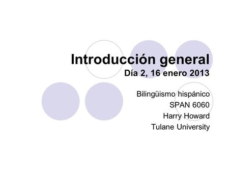Introducción general Día 2, 16 enero 2013 Bilingüismo hispánico SPAN 6060 Harry Howard Tulane University.