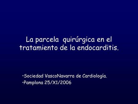 La parcela quirúrgica en el tratamiento de la endocarditis. Sociedad VascoNavarra de Cardiología. Pamplona 25/X1/2006.