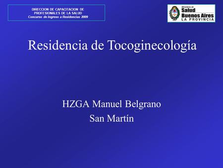 DIRECCION DE CAPACITACION DE PROFESIONALES DE LA SALUD Concurso de Ingreso a Residencias 2009 HZGA Manuel Belgrano San Martín Residencia de Tocoginecología.