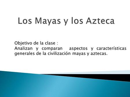 Los Mayas y los Azteca Objetivo de la clase :