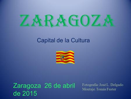 Zaragoza Capital de la Cultura Zaragoza 26 de abril de 201526 de abril de 2015 Fotografía: José L. Delgado Montaje. Tomás Fuster.