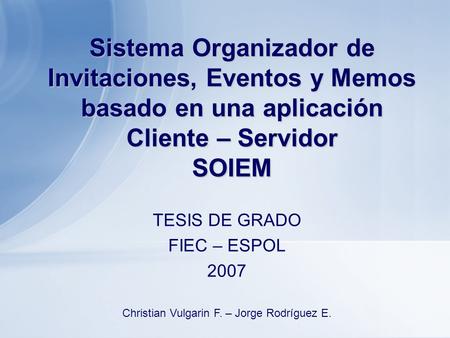 Sistema Organizador de Invitaciones, Eventos y Memos basado en una aplicación Cliente – Servidor SOIEM TESIS DE GRADO FIEC – ESPOL 2007 Christian Vulgarin.