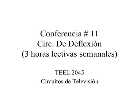 Conferencia # 11 Circ. De Deflexión (3 horas lectivas semanales) TEEL 2045 Circuitos de Televisión.