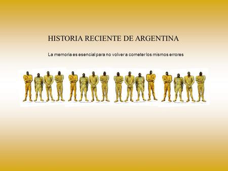 HISTORIA RECIENTE DE ARGENTINA La memoria es esencial para no volver a cometer los mismos errores.