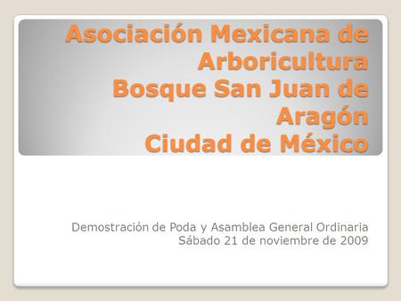 Asociación Mexicana de Arboricultura Bosque San Juan de Aragón Ciudad de México Demostración de Poda y Asamblea General Ordinaria Sábado 21 de noviembre.