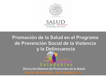 Dirección General de Promoción de la Salud DISTRITO FEDERAL, SEPTIEMBRE 2014 Promoción de la Salud en el Programa de Prevención Social de la Violencia.