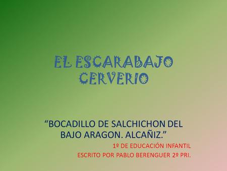 EL ESCARABAJO CERVERIO “BOCADILLO DE SALCHICHON DEL BAJO ARAGON. ALCAÑIZ.” 1º DE EDUCACIÓN INFANTIL ESCRITO POR PABLO BERENGUER 2º PRI.