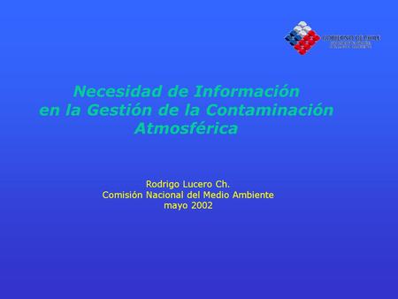 Necesidad de Información en la Gestión de la Contaminación Atmosférica Rodrigo Lucero Ch. Comisión Nacional del Medio Ambiente mayo 2002.