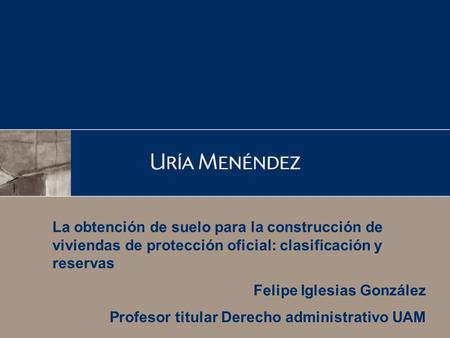 La obtención de suelo para la construcción de viviendas de protección oficial: clasificación y reservas Felipe Iglesias González Profesor titular Derecho.