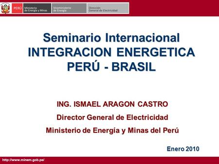 Seminario Internacional INTEGRACION ENERGETICA PERÚ - BRASIL Enero 2010 ING. ISMAEL ARAGON CASTRO Director General de Electricidad.