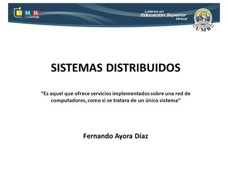 SISTEMAS DISTRIBUIDOS “Es aquel que ofrece servicios implementados sobre una red de computadores, como si se tratara de un único sistema” Fernando Ayora.