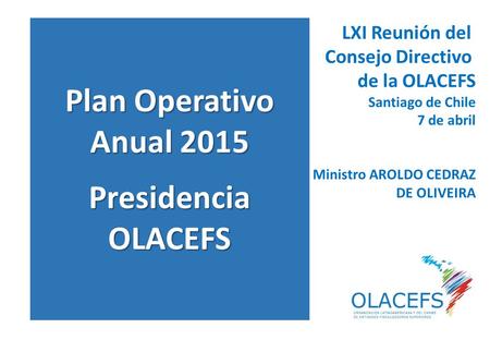 Plan Operativo Anual 2015 Presidencia OLACEFS LXI Reunión del Consejo Directivo de la OLACEFS Santiago de Chile 7 de abril Ministro AROLDO CEDRAZ DE OLIVEIRA.