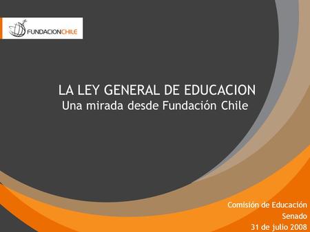 LA LEY GENERAL DE EDUCACION Una mirada desde Fundación Chile Comisión de Educación Senado 31 de julio 2008.