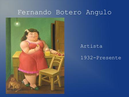 Fernando Botero Angulo Artista figurado 1932-Presente.