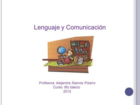 Lenguaje y Comunicación Profesora: Alejandra Álamos Pizarro Curso: 6to básico 2013.