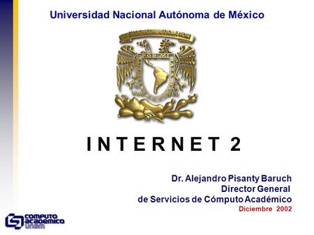 I N T E R N E T 2 Dr. Alejandro Pisanty Baruch Director General de Servicios de Cómputo Académico Diciembre 2002 Universidad Nacional Autónoma de México.