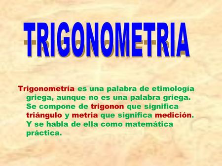 TRIGONOMETRIA Trigonometría es una palabra de etimología griega, aunque no es una palabra griega. Se compone de trigonon que significa triángulo y metria.