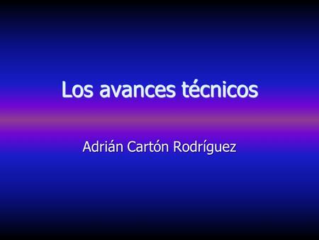 Los avances técnicos Adrián Cartón Rodríguez Los avances técnicos a lo largo de la historia Avances técnicos del pasado : Entre los avances técnicos.
