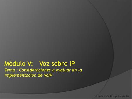 Módulo V: Voz sobre IP Tema : Consideraciones a evaluar en la implementacion de VoIP L.I. Karla Ivette Ortega Hernández.