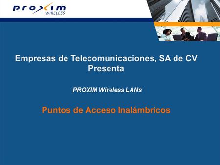 PROXIM Wireless PROXIM es un pionero global de sistemas inalámbricos de transmisión Punto a Punto, Multipunto. Desde redes Wi-Fi hasta Ethernet inalámbrico.
