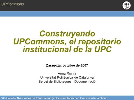 UPCommons XII Jornadas Na cionales de Información y Documentación en Ciencias de la Salud Construyendo UPCommons, el repositorio institucional de la UPC.
