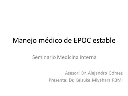 Manejo médico de EPOC estable Seminario Medicina Interna Asesor: Dr. Alejandro Gómez Presenta: Dr. Keisuke Miyahara R3MI.