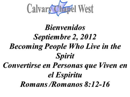 Calvary Chapel West Bienvenidos Septiembre 2, 2012 Becoming People Who Live in the Spirit Convertirse en Personas que Viven en el Espiritu Romans /Romanos.