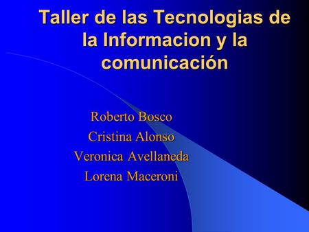 Taller de las Tecnologias de la Informacion y la comunicación Roberto Bosco Cristina Alonso Veronica Avellaneda Lorena Maceroni.