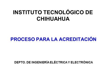 PROCESO PARA LA ACREDITACIÓN INSTITUTO TECNOLÓGICO DE CHIHUAHUA DEPTO. DE INGENIERÍA ELÉCTRICA Y ELECTRÓNICA.