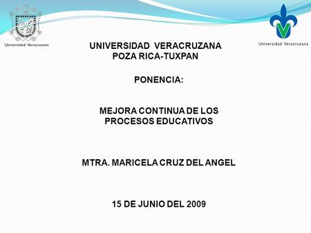 UNIVERSIDAD VERACRUZANA POZA RICA-TUXPAN PONENCIA: MEJORA CONTINUA DE LOS PROCESOS EDUCATIVOS MTRA. MARICELA CRUZ DEL ANGEL 15 DE JUNIO DEL 2009.