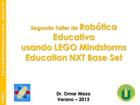 Segundo Taller de Robótica Educativa usando LEGO Mindstorms Education NXT Base Set Dr. Omar Meza Verano – 2013 MSP21 Universidad Interamericana - Bayamón.