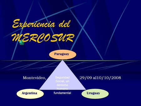 Experiencia del MERCOSUR Montevideo, 29/09 al10/10/2008 Seguridad Social, un derecho humano fundamental Argentina Paraguay Uruguay.