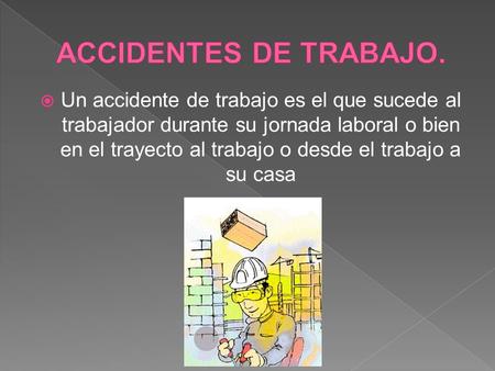ACCIDENTES DE TRABAJO. Un accidente de trabajo es el que sucede al trabajador durante su jornada laboral o bien en el trayecto al trabajo o desde el trabajo.