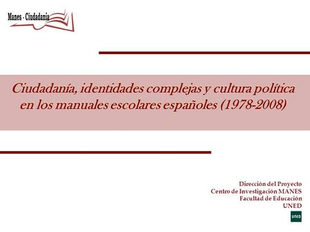 Ciudadanía, identidades complejas y cultura política en los manuales escolares españoles (1978-2008) Dirección del Proyecto Centro de Investigación MANES.