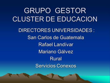 GRUPO GESTOR CLUSTER DE EDUCACION DIRECTORES UNIVERSIDADES : DIRECTORES UNIVERSIDADES : San Carlos de Guatemala Rafael Landívar Mariano Gálvez Rural Servicios.