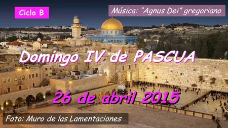 Domingo IV de PASCUA 26 de abril 2015 Música: “Agnus Dei” gregoriano