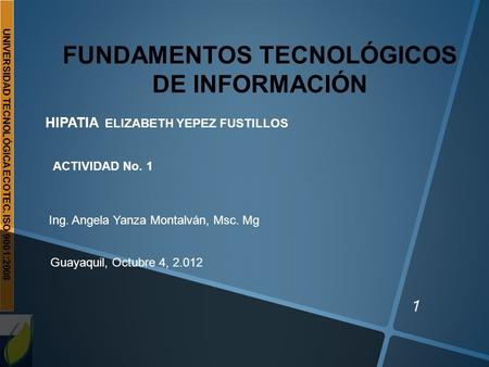UNIVERSIDAD TECNOLÓGICA ECOTEC. ISO 9001:2008 1 FUNDAMENTOS TECNOLÓGICOS DE INFORMACIÓN HIPATIA ELIZABETH YEPEZ FUSTILLOS ACTIVIDAD No. 1 Ing. Angela Yanza.