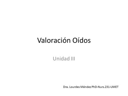 Valoración Oídos Unidad III Dra. Lourdes Méndez PhD-Nurs.231-UMET.