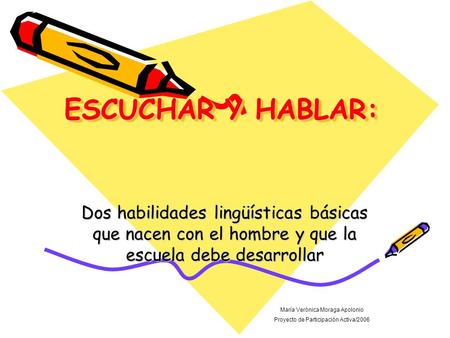 ESCUCHAR Y HABLAR: Dos habilidades lingüísticas básicas que nacen con el hombre y que la escuela debe desarrollar María Verónica Moraga Apolonio Proyecto.