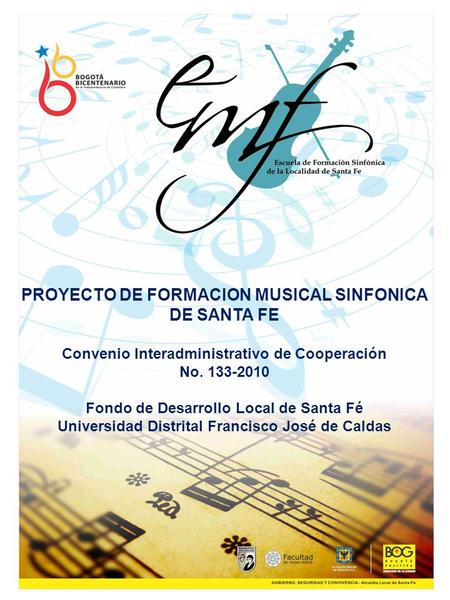 PROYECTO DE FORMACION MUSICAL SINFONICA DE SANTA FE Convenio Interadministrativo de Cooperación No. 133-2010 Fondo de Desarrollo Local de Santa Fé Universidad.