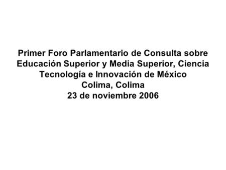 Primer Foro Parlamentario de Consulta sobre Educación Superior y Media Superior, Ciencia Tecnología e Innovación de México Colima, Colima 23 de noviembre.