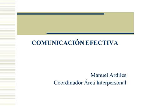 COMUNICACIÓN EFECTIVA Manuel Ardiles Coordinador Área Interpersonal.