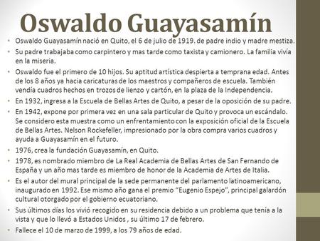 Oswaldo Guayasamín Oswaldo Guayasamín nació en Quito, el 6 de julio de 1919. de padre indio y madre mestiza. Su padre trabajaba como carpintero y mas tarde.