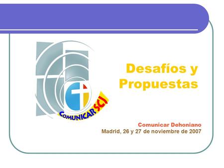 Desafíos y Propuestas Comunicar Dehoniano Madrid, 26 y 27 de noviembre de 2007.