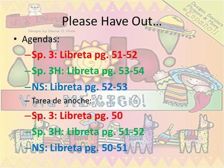 Please Have Out… Agendas: – Sp. 3: Libreta pg. 51-52 – Sp. 3H: Libreta pg. 53-54 – NS: Libreta pg. 52-53 – Tarea de anoche: – Sp. 3: Libreta pg. 50 – Sp.