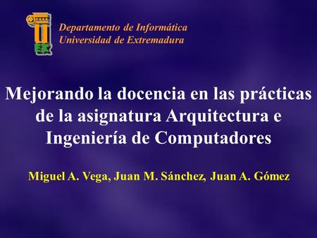 Mejorando la docencia en las prácticas de la asignatura Arquitectura e Ingeniería de Computadores Miguel A. Vega, Juan M. Sánchez, Juan A. Gómez Departamento.