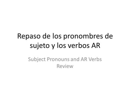 Repaso de los pronombres de sujeto y los verbos AR Subject Pronouns and AR Verbs Review.